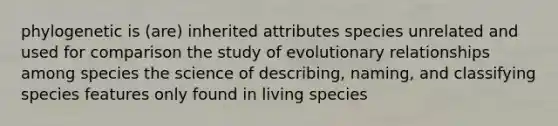 phylogenetic is (are) inherited attributes species unrelated and used for comparison the study of evolutionary relationships among species the science of describing, naming, and classifying species features only found in living species