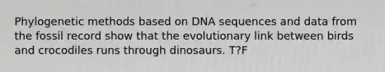 Phylogenetic methods based on DNA sequences and data from the fossil record show that the evolutionary link between birds and crocodiles runs through dinosaurs. T?F