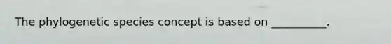 The phylogenetic species concept is based on __________.