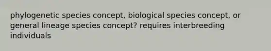 phylogenetic species concept, biological species concept, or general lineage species concept? requires interbreeding individuals