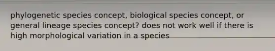 phylogenetic species concept, biological species concept, or general lineage species concept? does not work well if there is high morphological variation in a species