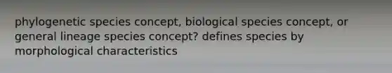 phylogenetic species concept, biological species concept, or general lineage species concept? defines species by morphological characteristics