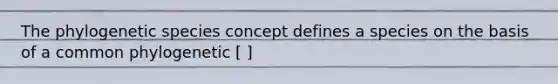 The phylogenetic species concept defines a species on the basis of a common phylogenetic [ ]