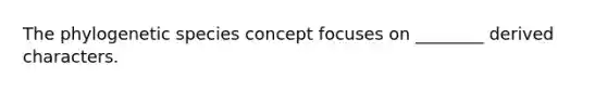 The phylogenetic species concept focuses on ________ derived characters.