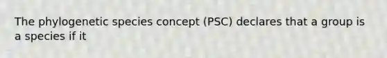 The phylogenetic species concept (PSC) declares that a group is a species if it