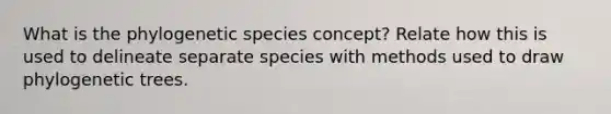 What is the phylogenetic species concept? Relate how this is used to delineate separate species with methods used to draw phylogenetic trees.