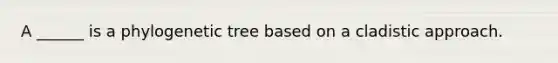 A ______ is a phylogenetic tree based on a cladistic approach.