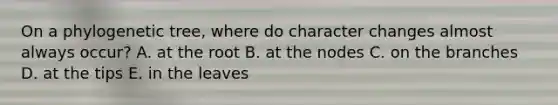 On a phylogenetic tree, where do character changes almost always occur? A. at the root B. at the nodes C. on the branches D. at the tips E. in the leaves