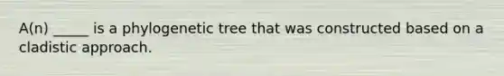 A(n) _____ is a phylogenetic tree that was constructed based on a cladistic approach.