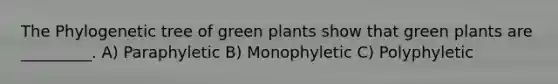 The Phylogenetic tree of green plants show that green plants are _________. A) Paraphyletic B) Monophyletic C) Polyphyletic