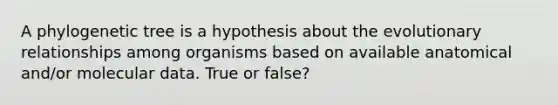 A phylogenetic tree is a hypothesis about the evolutionary relationships among organisms based on available anatomical and/or molecular data. True or false?