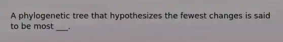 A phylogenetic tree that hypothesizes the fewest changes is said to be most ___.