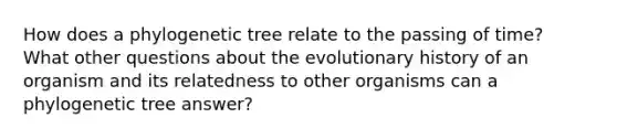 How does a phylogenetic tree relate to the passing of time? What other questions about the evolutionary history of an organism and its relatedness to other organisms can a phylogenetic tree answer?