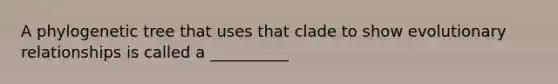 A phylogenetic tree that uses that clade to show evolutionary relationships is called a __________