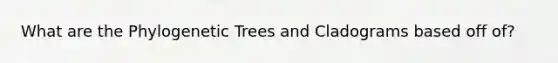 What are the Phylogenetic Trees and Cladograms based off of?
