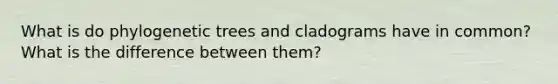 What is do phylogenetic trees and cladograms have in common? What is the difference between them?