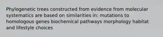 Phylogenetic trees constructed from evidence from molecular systematics are based on similarities in: mutations to homologous genes biochemical pathways morphology habitat and lifestyle choices