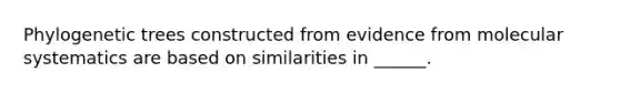 Phylogenetic trees constructed from evidence from molecular systematics are based on similarities in ______.