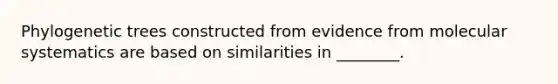 Phylogenetic trees constructed from evidence from molecular systematics are based on similarities in ________.