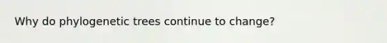 Why do phylogenetic trees continue to change?