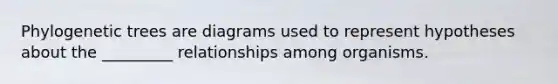 Phylogenetic trees are diagrams used to represent hypotheses about the _________ relationships among organisms.