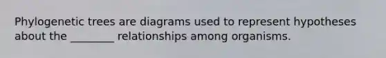 Phylogenetic trees are diagrams used to represent hypotheses about the ________ relationships among organisms.