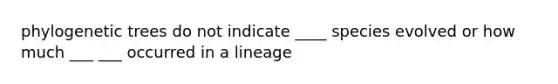 phylogenetic trees do not indicate ____ species evolved or how much ___ ___ occurred in a lineage