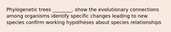 Phylogenetic trees ________. show the evolutionary connections among organisms identify specific changes leading to new species confirm working hypotheses about species relationships