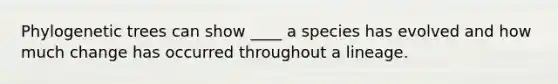 Phylogenetic trees can show ____ a species has evolved and how much change has occurred throughout a lineage.