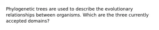 Phylogenetic trees are used to describe the evolutionary relationships between organisms. Which are the three currently accepted domains?