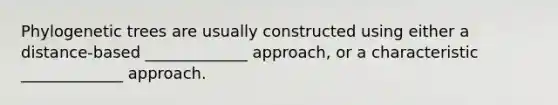 Phylogenetic trees are usually constructed using either a distance-based _____________ approach, or a characteristic _____________ approach.