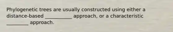 Phylogenetic trees are usually constructed using either a distance-based ___________ approach, or a characteristic _________ approach.