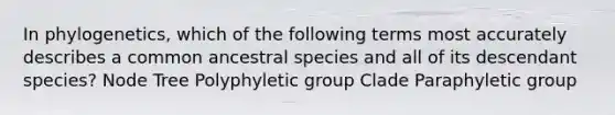 In phylogenetics, which of the following terms most accurately describes a common ancestral species and all of its descendant species? Node Tree Polyphyletic group Clade Paraphyletic group