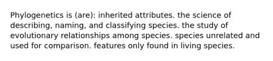 Phylogenetics is (are): inherited attributes. the science of describing, naming, and classifying species. the study of evolutionary relationships among species. species unrelated and used for comparison. features only found in living species.