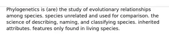 Phylogenetics is (are) the study of evolutionary relationships among species. species unrelated and used for comparison. the science of describing, naming, and classifying species. inherited attributes. features only found in living species.