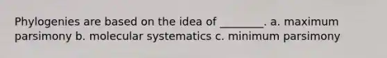 Phylogenies are based on the idea of ________. a. maximum parsimony b. molecular systematics c. minimum parsimony