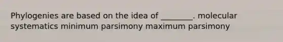 Phylogenies are based on the idea of ________. molecular systematics minimum parsimony maximum parsimony