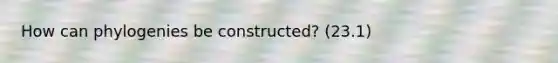 How can phylogenies be constructed? (23.1)