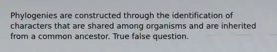 Phylogenies are constructed through the identification of characters that are shared among organisms and are inherited from a common ancestor. True false question.