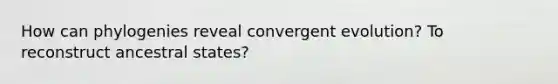 How can phylogenies reveal convergent evolution? To reconstruct ancestral states?