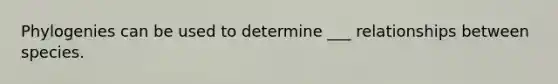 Phylogenies can be used to determine ___ relationships between species.