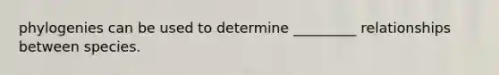 phylogenies can be used to determine _________ relationships between species.