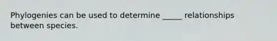 Phylogenies can be used to determine _____ relationships between species.