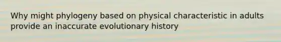 Why might phylogeny based on physical characteristic in adults provide an inaccurate evolutionary history