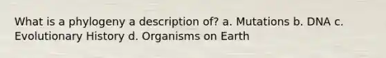 What is a phylogeny a description of? a. Mutations b. DNA c. Evolutionary History d. Organisms on Earth