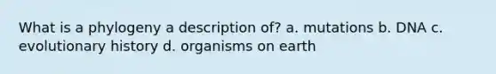 What is a phylogeny a description of? a. mutations b. DNA c. evolutionary history d. organisms on earth