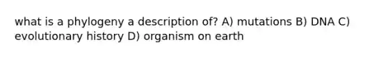 what is a phylogeny a description of? A) mutations B) DNA C) evolutionary history D) organism on earth