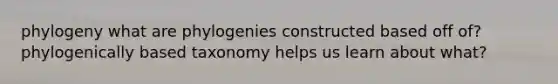 phylogeny what are phylogenies constructed based off of? phylogenically based taxonomy helps us learn about what?