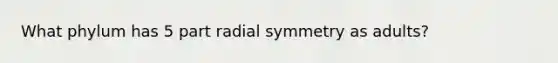 What phylum has 5 part radial symmetry as adults?