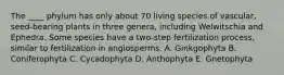 The ____ phylum has only about 70 living species of vascular, seed-bearing plants in three genera, including Welwitschia and Ephedra. Some species have a two-step fertilization process, similar to fertilization in angiosperms. A. Ginkgophyta B. Coniferophyta C. Cycadophyta D. Anthophyta E. Gnetophyta